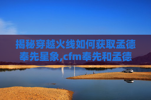 揭秘穿越火线如何获取孟德奉先星象,cfm奉先和孟德哪个好