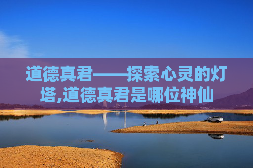 道德真君——探索心灵的灯塔,道德真君是哪位神仙