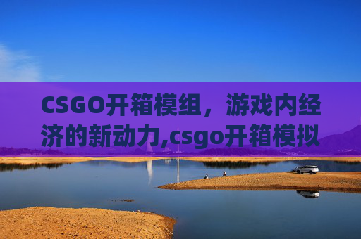 CSGO开箱模组，游戏内经济的新动力,csgo开箱模拟器免费下载