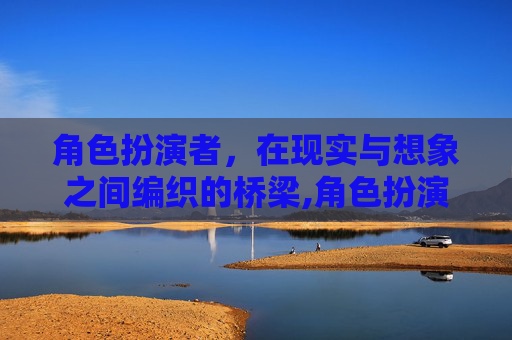 角色扮演者，在现实与想象之间编织的桥梁,角色扮演者在线观看