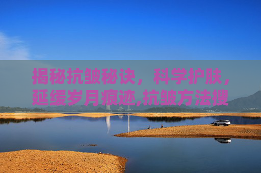 揭秘抗皱秘诀，科学护肤，延缓岁月痕迹,抗皱方法搜有红包