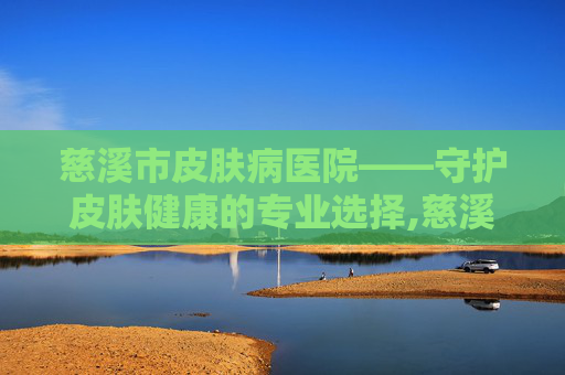 慈溪市皮肤病医院——守护皮肤健康的专业选择,慈溪市皮肤病医院预约挂号