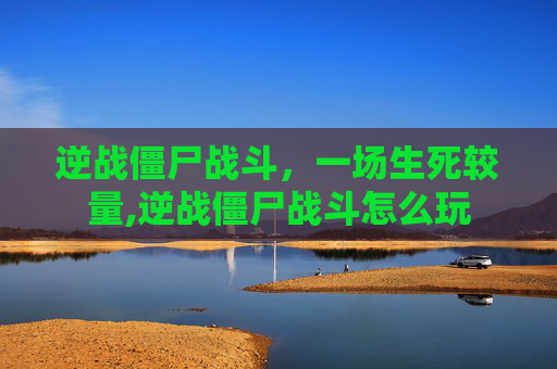 逆战僵尸战斗，一场生死较量,逆战僵尸战斗怎么玩