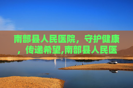 南部县人民医院，守护健康，传递希望,南部县人民医院官网