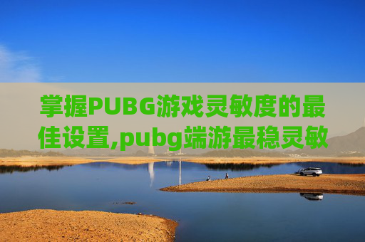掌握PUBG游戏灵敏度的最佳设置,pubg端游最稳灵敏度