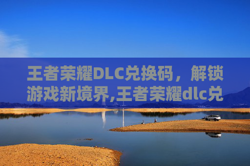王者荣耀DLC兑换码，解锁游戏新境界,王者荣耀dlc兑换码在哪