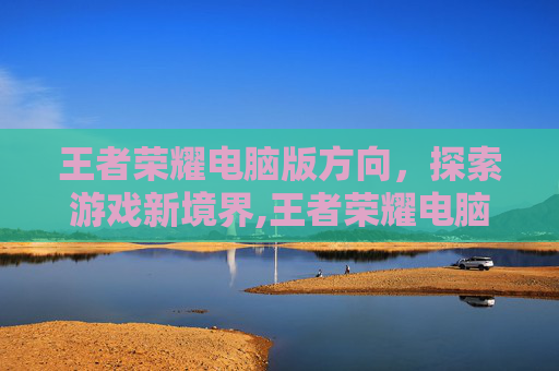 王者荣耀电脑版方向，探索游戏新境界,王者荣耀电脑版方向键怎么调