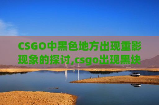 CSGO中黑色地方出现重影现象的探讨,csgo出现黑块