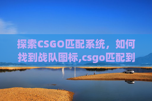 探索CSGO匹配系统，如何找到战队图标,csgo匹配到战队图标不见了