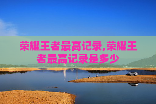 荣耀王者最高记录,荣耀王者最高记录是多少
