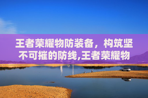 王者荣耀物防装备，构筑坚不可摧的防线,王者荣耀物防装备有哪些
