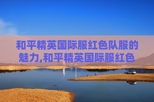 和平精英国际服红色队服的魅力,和平精英国际服红色队服是什么