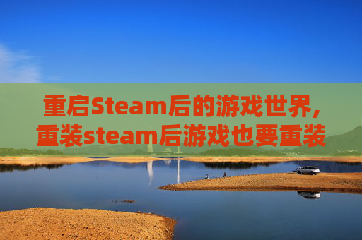 重启Steam后的游戏世界,重装steam后游戏也要重装吗