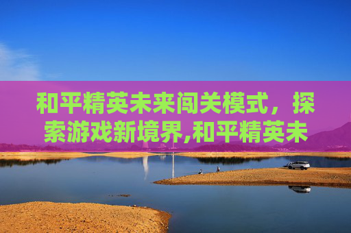 和平精英未来闯关模式，探索游戏新境界,和平精英未来闯关模式在哪