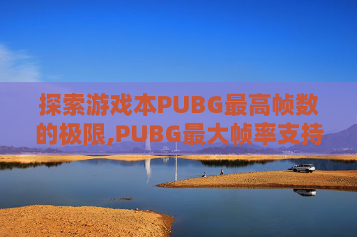 探索游戏本PUBG最高帧数的极限,PUBG最大帧率支持多少