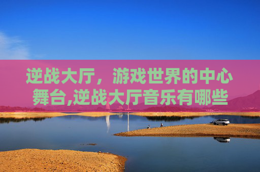 逆战大厅，游戏世界的中心舞台,逆战大厅音乐有哪些