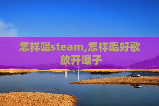 怎样唱steam,怎样唱好歌 放开嗓子