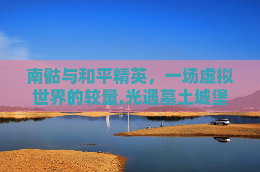 南骷与和平精英，一场虚拟世界的较量,光遇墓土城堡在哪里
