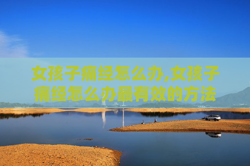 女孩子痛经怎么办,女孩子痛经怎么办最有效的方法