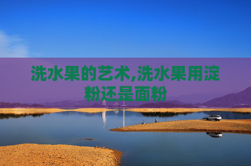 洗水果的艺术,洗水果用淀粉还是面粉