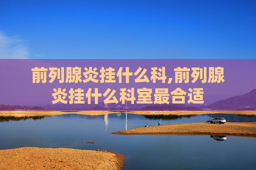 前列腺炎挂什么科,前列腺炎挂什么科室最合适