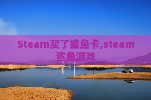 Steam买了鲨鱼卡,steam鲨鱼游戏