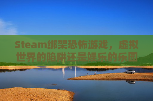 Steam绑架恐怖游戏，虚拟世界的陷阱还是娱乐的乐园？,恐怖绑架游戏视频