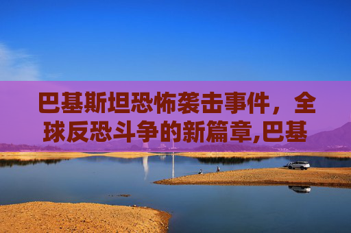 巴基斯坦恐怖袭击事件，全球反恐斗争的新篇章,巴基斯坦恐怖袭击事件为何频发