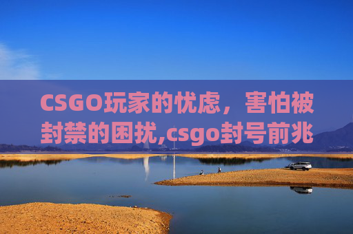 CSGO玩家的忧虑，害怕被封禁的困扰,csgo封号前兆