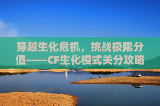 穿越生化危机，挑战极限分值——CF生化模式关分攻略,cf生化模式分数有什么用