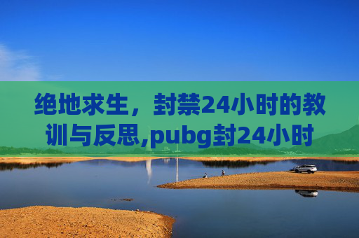 绝地求生，封禁24小时的教训与反思,pubg封24小时后会不会