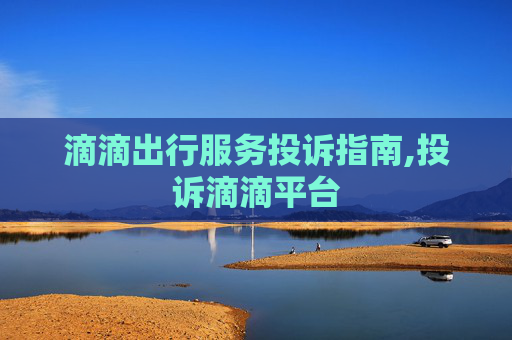 滴滴出行服务投诉指南,投诉滴滴平台