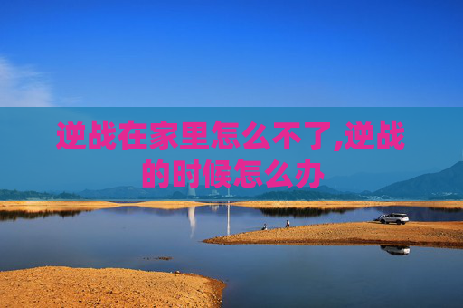 逆战在家里怎么不了,逆战的时候怎么办
