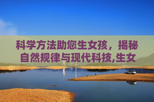 科学方法助您生女孩，揭秘自然规律与现代科技,生女孩的科学方法真的存在吗