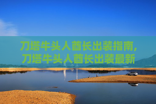 刀塔牛头人酋长出装指南,刀塔牛头人酋长出装最新