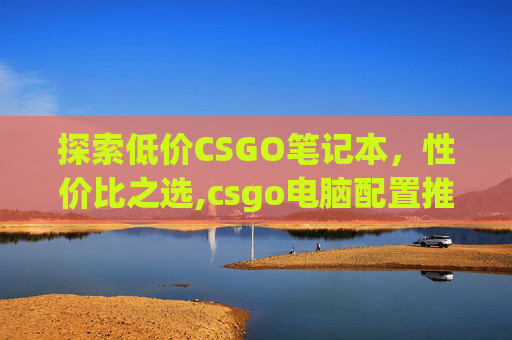 探索低价CSGO笔记本，性价比之选,csgo电脑配置推荐笔记本