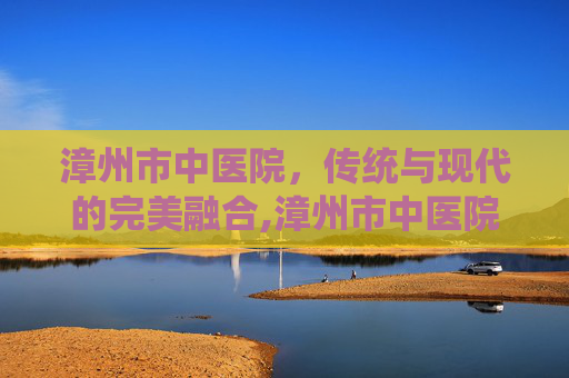 漳州市中医院，传统与现代的完美融合,漳州市中医院预约挂号