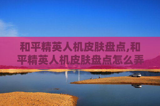 和平精英人机皮肤盘点,和平精英人机皮肤盘点怎么弄