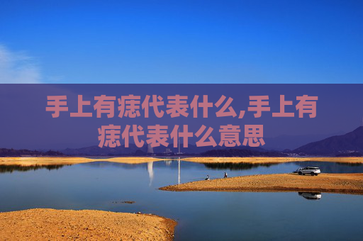 手上有痣代表什么,手上有痣代表什么意思