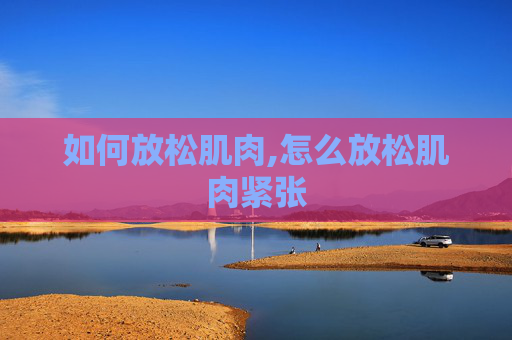 如何放松肌肉,怎么放松肌肉紧张