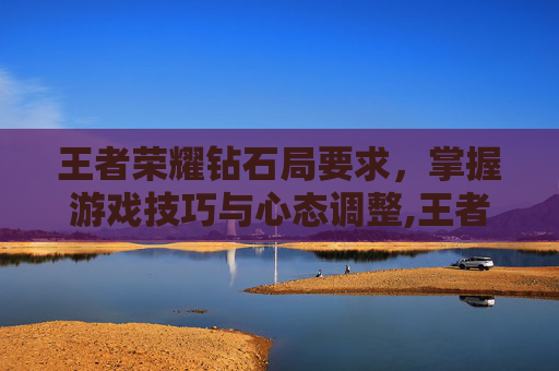 王者荣耀钻石局要求，掌握游戏技巧与心态调整,王者荣耀钻石局要求英雄熟练度嘛