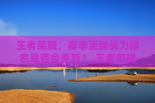 王者荣耀，赛季更新战力排名是否会更新？,王者荣耀赛季更新战力排名会更新吗知乎
