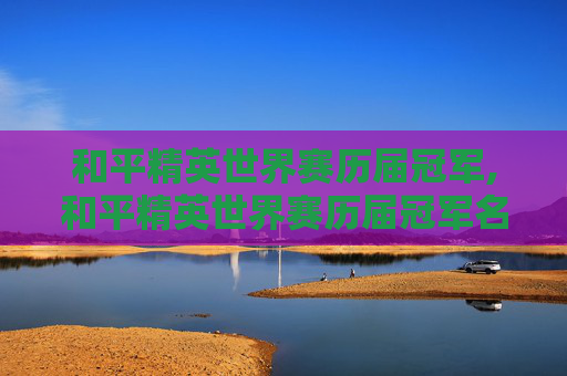 和平精英世界赛历届冠军,和平精英世界赛历届冠军名单