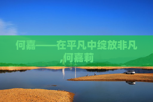 何嘉——在平凡中绽放非凡,何嘉莉