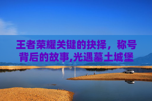 王者荣耀关键的抉择，称号背后的故事,光遇墓土城堡在哪里