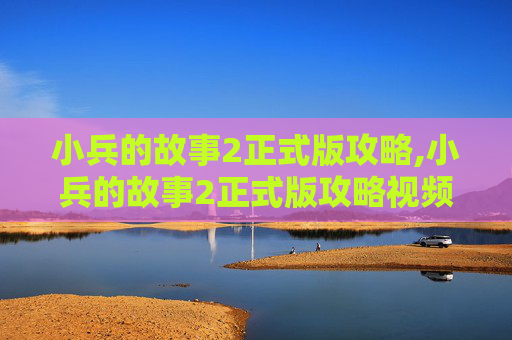 小兵的故事2正式版攻略,小兵的故事2正式版攻略视频