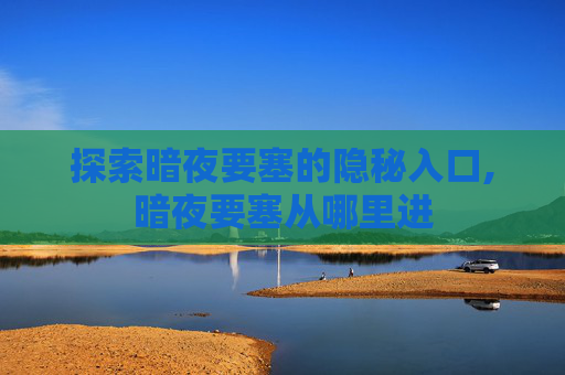 探索暗夜要塞的隐秘入口,暗夜要塞从哪里进