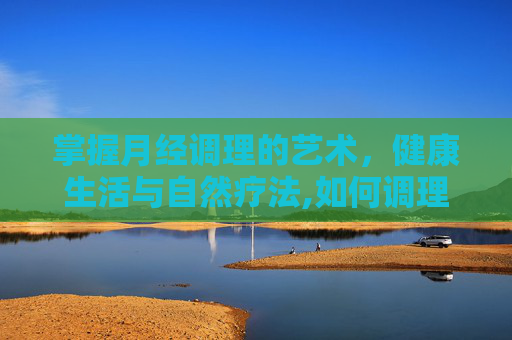 掌握月经调理的艺术，健康生活与自然疗法,如何调理月经量少