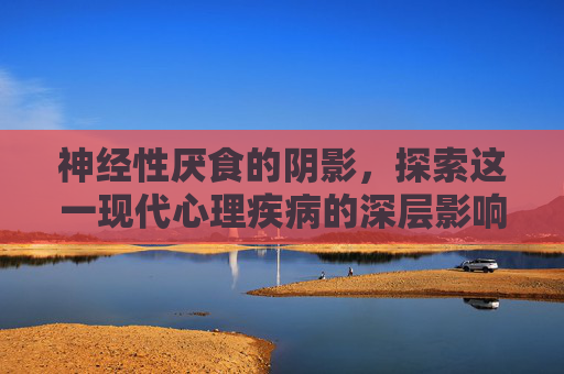 神经性厌食的阴影，探索这一现代心理疾病的深层影响,神经性厌食症怎么治疗
