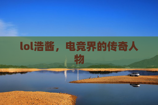 lol浩酱，电竞界的传奇人物